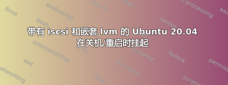 带有 iscsi 和嵌套 lvm 的 Ubuntu 20.04 在关机/重启时挂起