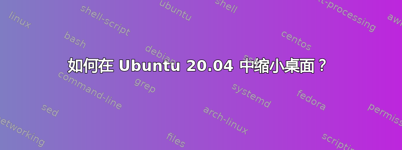 如何在 Ubuntu 20.04 中缩小桌面？