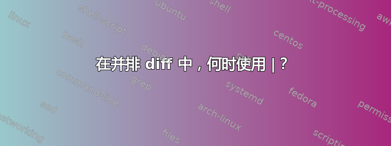 在并排 diff 中，何时使用 |？