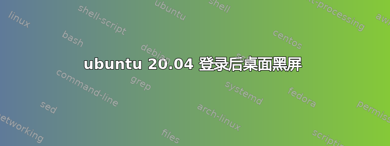 ubuntu 20.04 登录后桌面黑屏