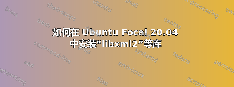 如何在 Ubuntu Focal 20.04 中安装“libxml2”等库