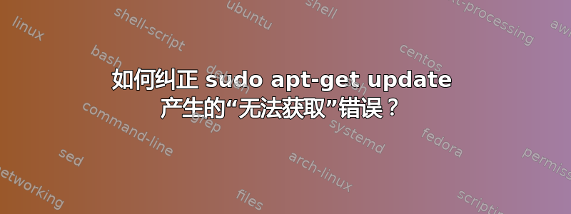 如何纠正 sudo apt-get update 产生的“无法获取”错误？