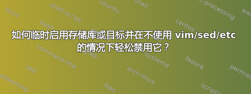 如何临时启用存储库或目标并在不使用 vim/sed/etc 的情况下轻松禁用它？