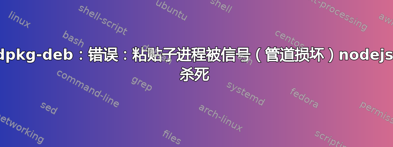 dpkg-deb：错误：粘贴子进程被信号（管道损坏）nodejs 杀死