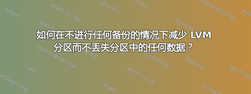 如何在不进行任何备份的情况下减少 LVM 分区而不丢失分区中的任何数据？