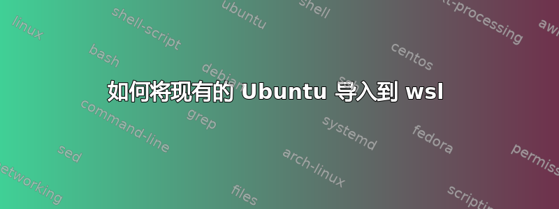 如何将现有的 Ubuntu 导入到 wsl