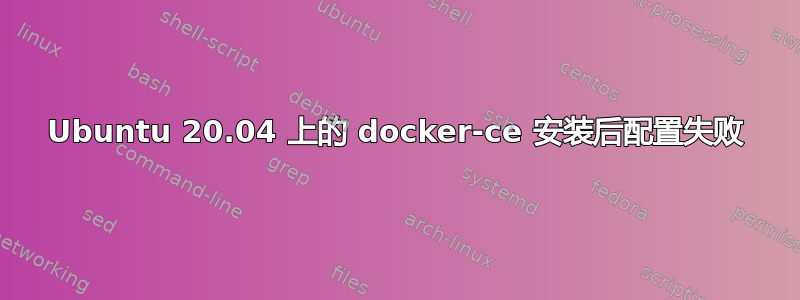 Ubuntu 20.04 上的 docker-ce 安装后配置失败