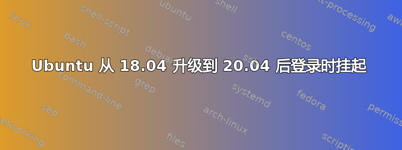 Ubuntu 从 18.04 升级到 20.04 后登录时挂起