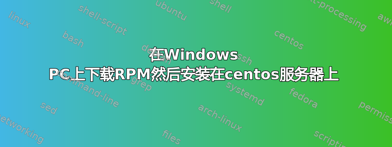 在Windows PC上下载RPM然后安装在centos服务器上