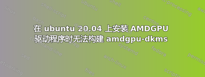 在 ubuntu 20.04 上安装 AMDGPU 驱动程序时无法构建 amdgpu-dkms