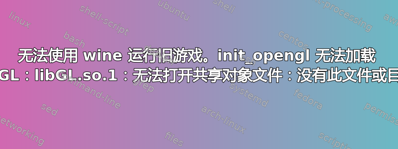 无法使用 wine 运行旧游戏。init_opengl 无法加载 libGL：libGL.so.1：无法打开共享对象文件：没有此文件或目录