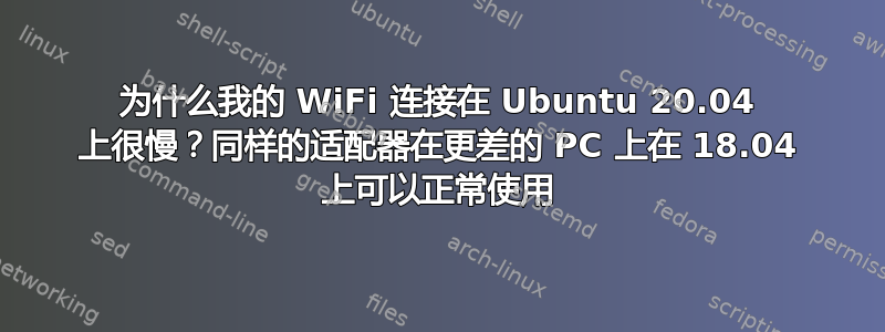 为什么我的 WiFi 连接在 Ubuntu 20.04 上很慢？同样的适配器在更差的 PC 上在 18.04 上可以正常使用