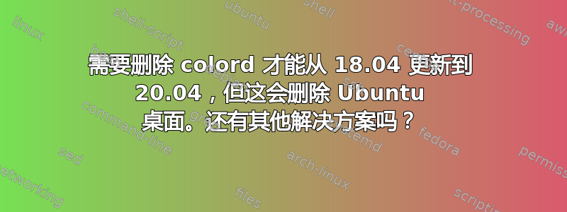 需要删除 colord 才能从 18.04 更新到 20.04，但这会删除 Ubuntu 桌面。还有其他解决方案吗？