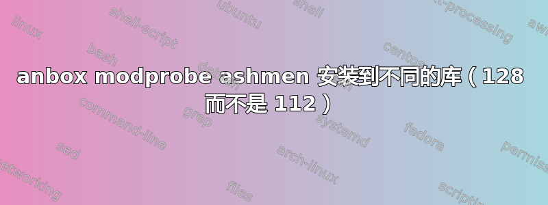 anbox modprobe ashmen 安装到不同的库（128 而不是 112）