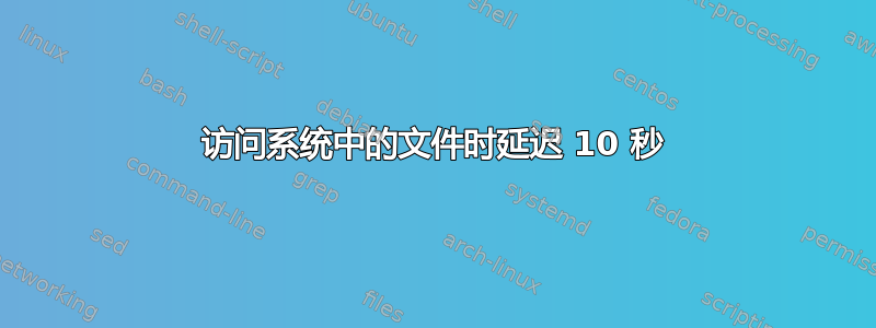 访问系统中的文件时延迟 10 秒