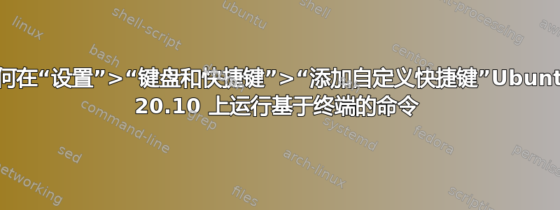 如何在“设置”>“键盘和快捷键”>“添加自定义快捷键”Ubuntu 20.10 上运行基于终端的命令