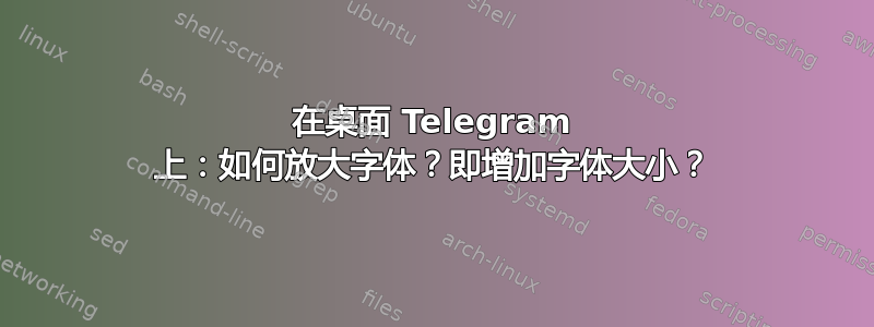 在桌面 Telegram 上：如何放大字体？即增加字体大小？