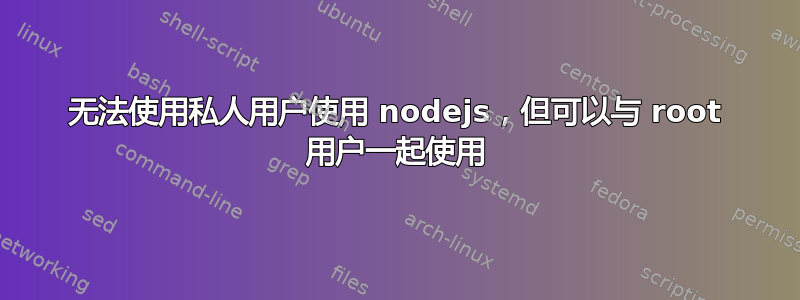 无法使用私人用户使用 nodejs，但可以与 root 用户一起使用