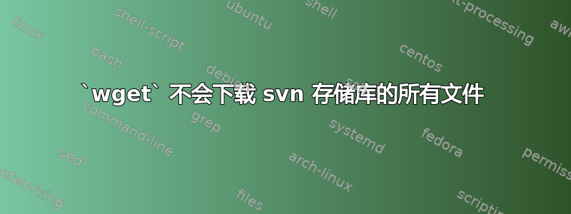 `wget` 不会下载 svn 存储库的所有文件