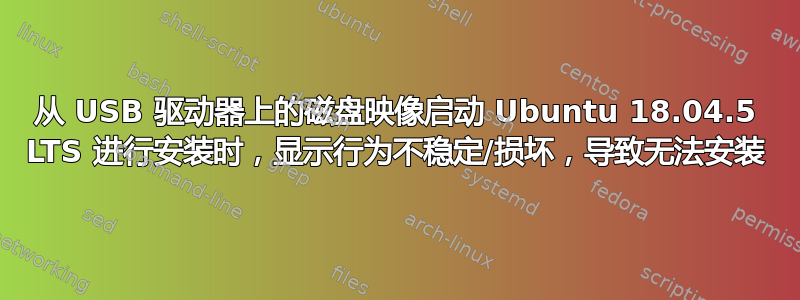 从 USB 驱动器上的磁盘映像启动 Ubuntu 18.04.5 LTS 进行安装时，显示行为不稳定/损坏，导致无法安装