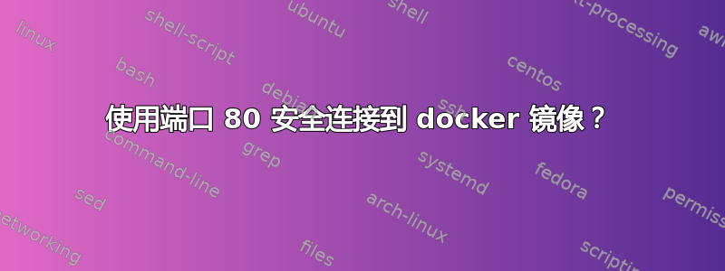 使用端口 80 安全连接到 docker 镜像？