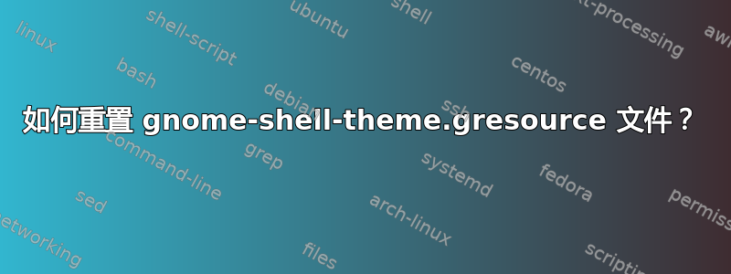 如何重置 gnome-shell-theme.gresource 文件？