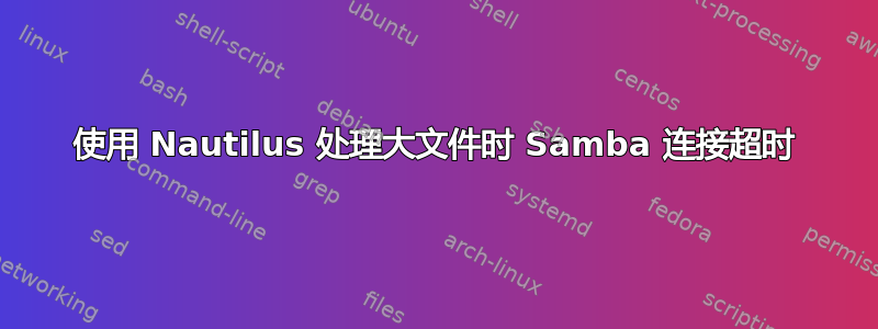 使用 Nautilus 处理大文件时 Samba 连接超时