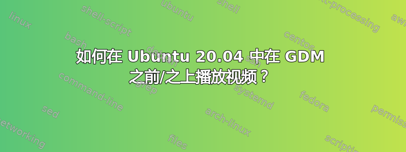 如何在 Ubuntu 20.04 中在 GDM 之前/之上播放视频？