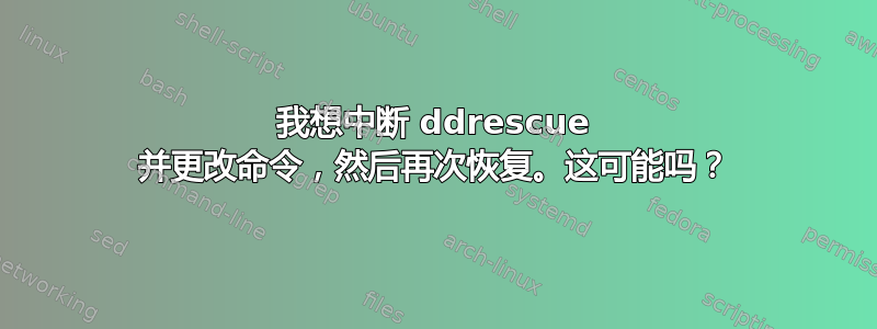 我想中断 ddrescue 并更改命令，然后再次恢复。这可能吗？