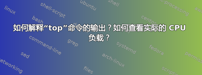 如何解释“top”命令的输出？如何查看实际的 CPU 负载？