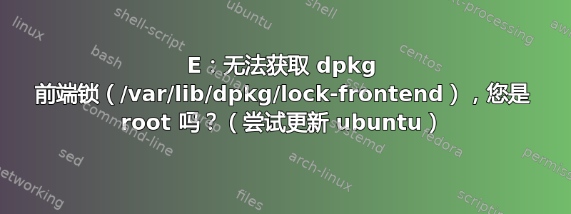 E：无法获取 dpkg 前端锁（/var/lib/dpkg/lock-frontend），您是 root 吗？（尝试更新 ubuntu）