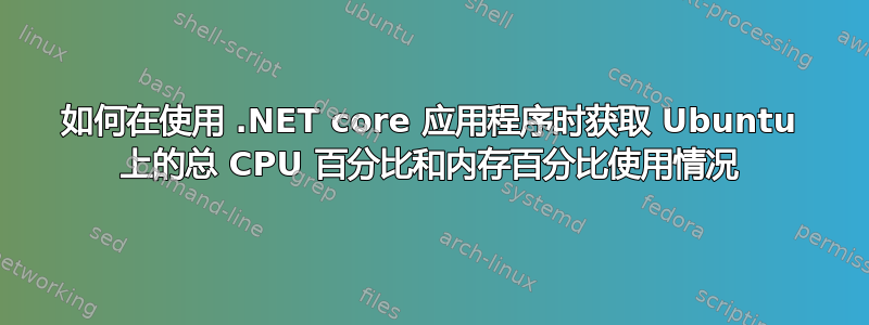 如何在使用 .NET core 应用程序时获取 Ubuntu 上的总 CPU 百分比和内存百分比使用情况