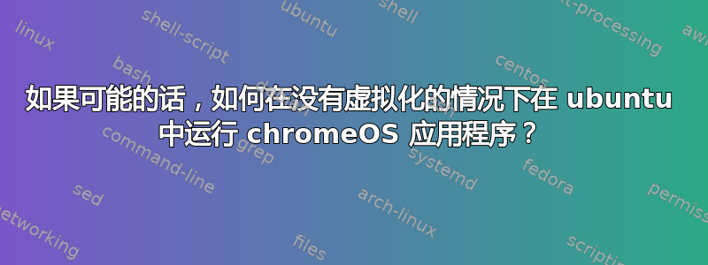 如果可能的话，如何在没有虚拟化的情况下在 ubuntu 中运行 chromeOS 应用程序？