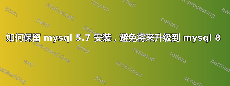 如何保留 mysql 5.7 安装，避免将来升级到 mysql 8