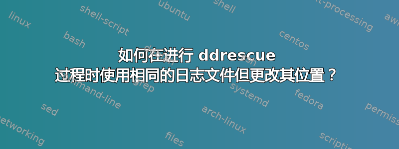 如何在进行 ddrescue 过程时使用相同的日志文件但更改其位置？