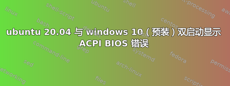 ubuntu 20.04 与 windows 10（预装）双启动显示 ACPI BIOS 错误