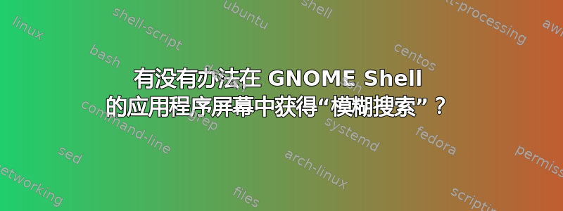 有没有办法在 GNOME Shell 的应用程序屏幕中获得“模糊搜索”？