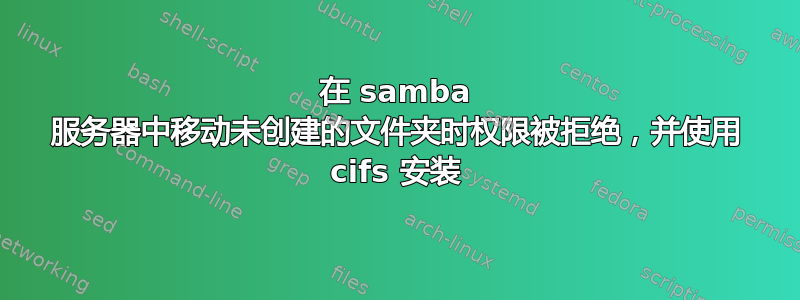 在 samba 服务器中移动未创建的文件夹时权限被拒绝，并使用 cifs 安装