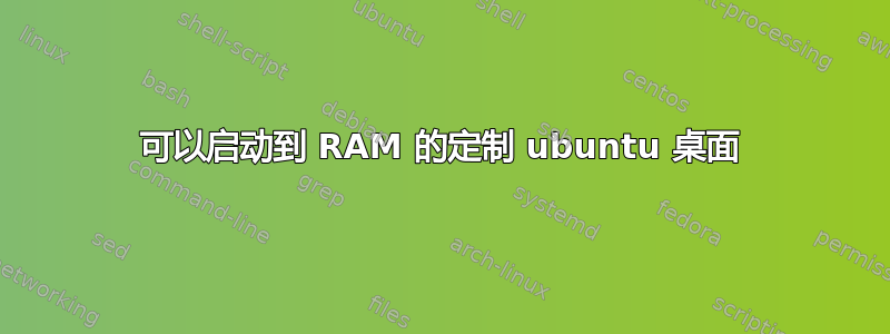 可以启动到 RAM 的定制 ubuntu 桌面