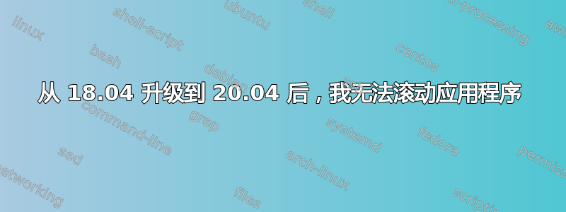 从 18.04 升级到 20.04 后，我无法滚动应用程序