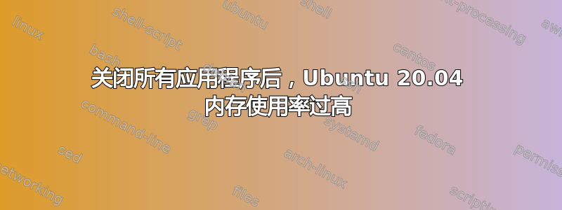 关闭所有应用程序后，Ubuntu 20.04 内存使用率过高