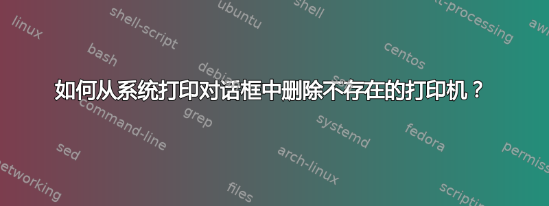 如何从系统打印对话框中删除不存在的打印机？