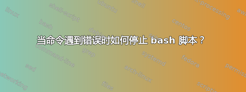 当命令遇到错误时如何停止 bash 脚本？