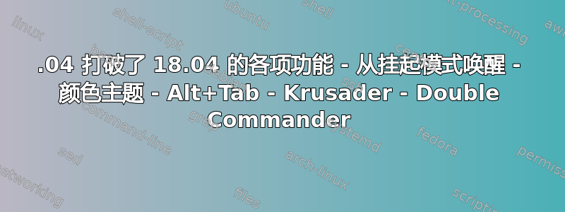 20.04 打破了 18.04 的各项功能 - 从挂起模式唤醒 - 颜色主题 - Alt+Tab - Krusader - Double Commander