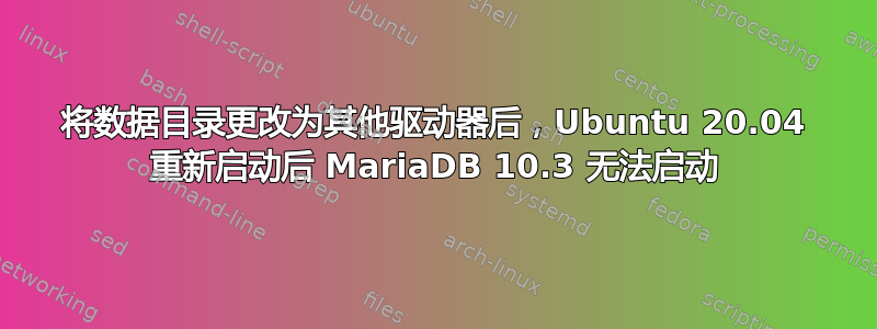 将数据目录更改为其他驱动器后，Ubuntu 20.04 重新启动后 MariaDB 10.3 无法启动