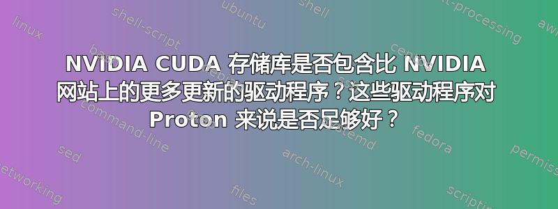 NVIDIA CUDA 存储库是否包含比 NVIDIA 网站上的更多更新的驱动程序？这些驱动程序对 Proton 来说是否足够好？