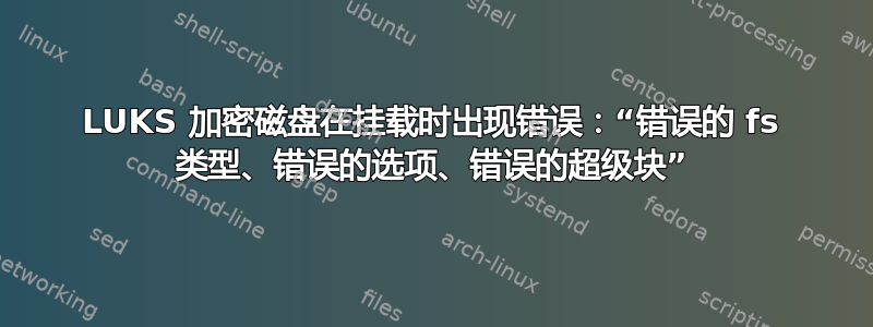 LUKS 加密磁盘在挂载时出现错误：“错误的 fs 类型、错误的选项、错误的超级块”