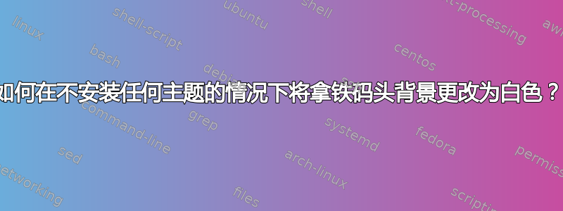 如何在不安装任何主题的情况下将拿铁码头背景更改为白色？