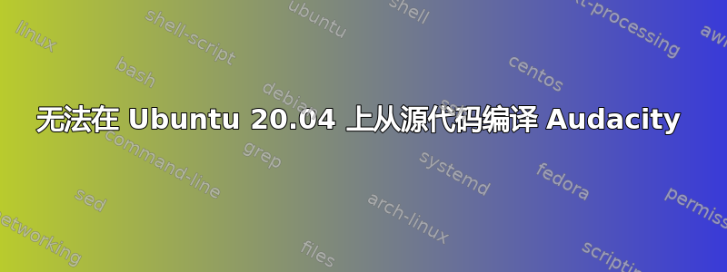 无法在 Ubuntu 20.04 上从源代码编译 Audacity