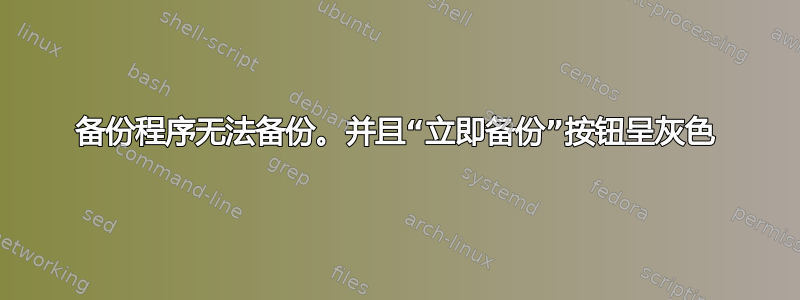 备份程序无法备份。并且“立即备份”按钮呈灰色